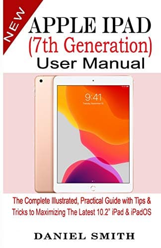 Apple iPad (7th Generation) User Manual: The Complete Illustrated, Practical Guide with Tips & Tricks to Maximizing the latest 10.2” iPad & iPadOS