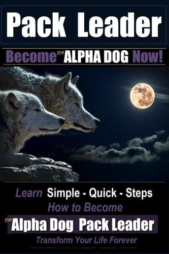 Pack Leader Become the ALPHA DOG Now!: Learn Simple - Quick - Steps How to Become the Alpha Dog Pack Leader Transform Your Life Forever