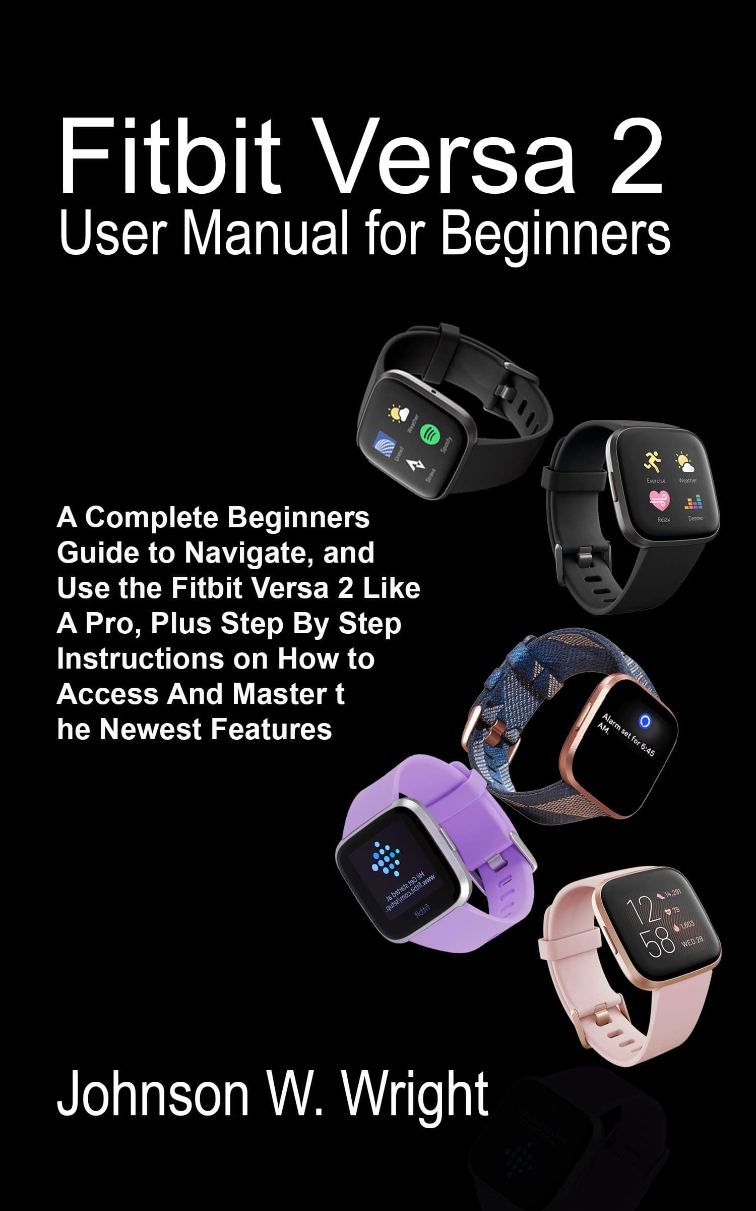 FITBIT VERSA 2 USER MANUAL FOR BEGINNERS: A Complete Beginners Guide to Navigate, and Use the Fitbit Versa 2 Like A Pro, Plus Step By Step Instructions on How to Access And Master the Newest Features