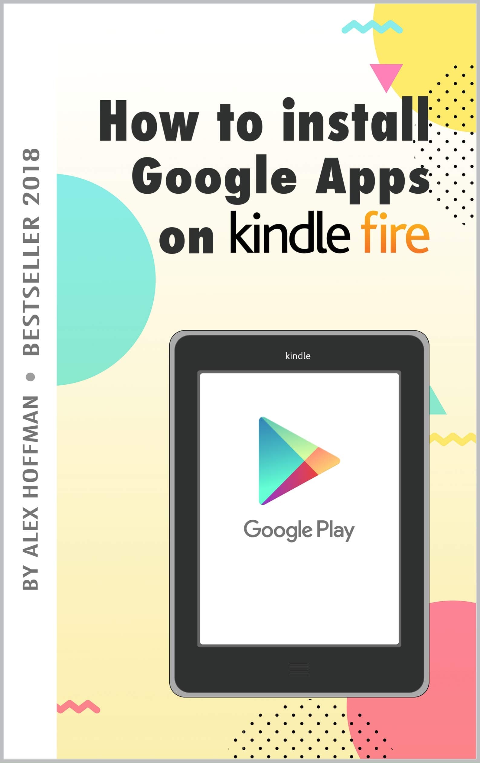 HOW TO INSTALL GOOGLE APPS ON KINDLE FIRE: A Complete Step By Step Instruction How to Install Google Play Store on Your Kindle Fire