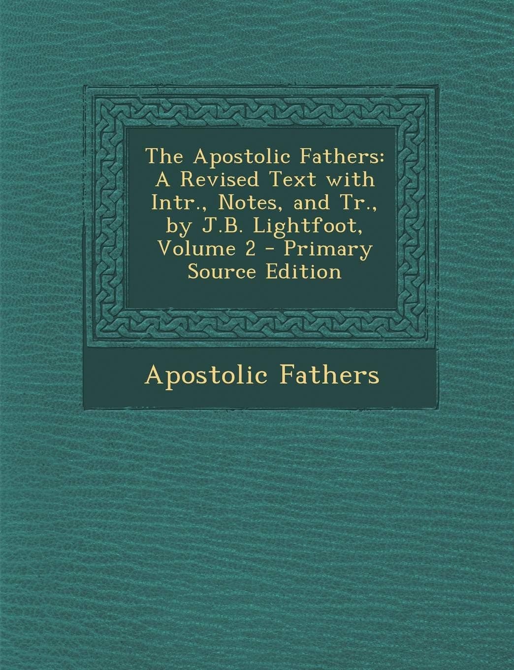 The Apostolic Fathers: A Revised Text with Intr., Notes, and Tr., by J.B. Lightfoot, Volume 2